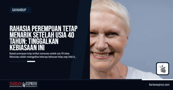 Rahasia Perempuan Tetap Menarik Setelah Usia 40 Tahun: Tinggalkan Kebiasaan Ini
