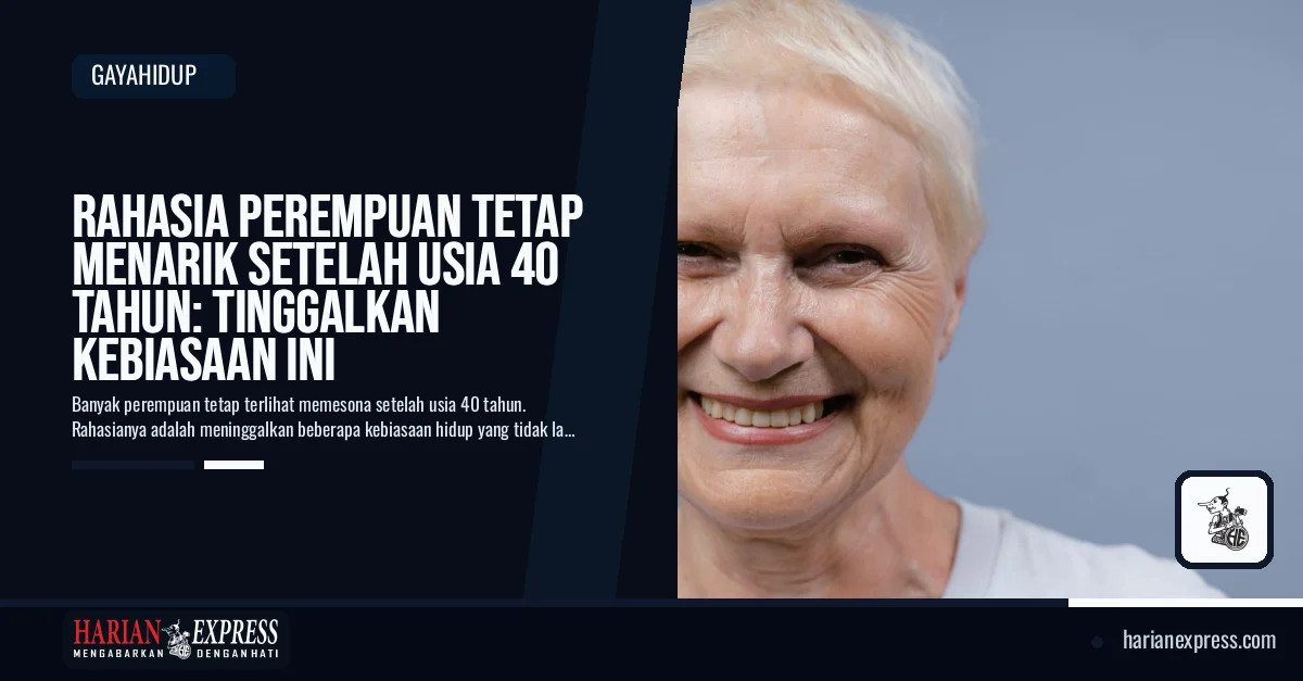 Rahasia Perempuan Tetap Menarik Setelah Usia 40 Tahun: Tinggalkan Kebiasaan Ini